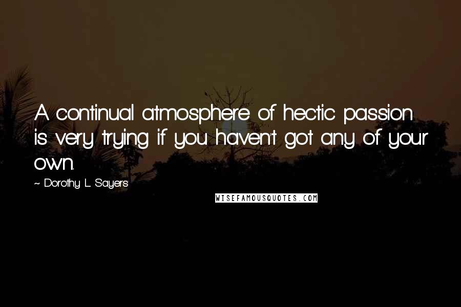 Dorothy L. Sayers Quotes: A continual atmosphere of hectic passion is very trying if you haven't got any of your own.
