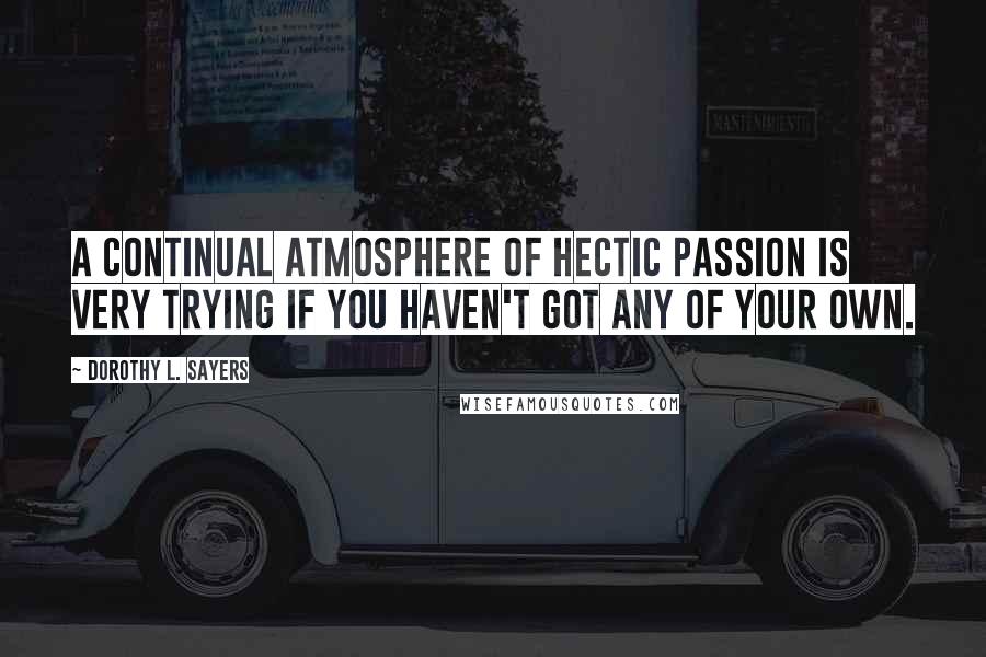 Dorothy L. Sayers Quotes: A continual atmosphere of hectic passion is very trying if you haven't got any of your own.