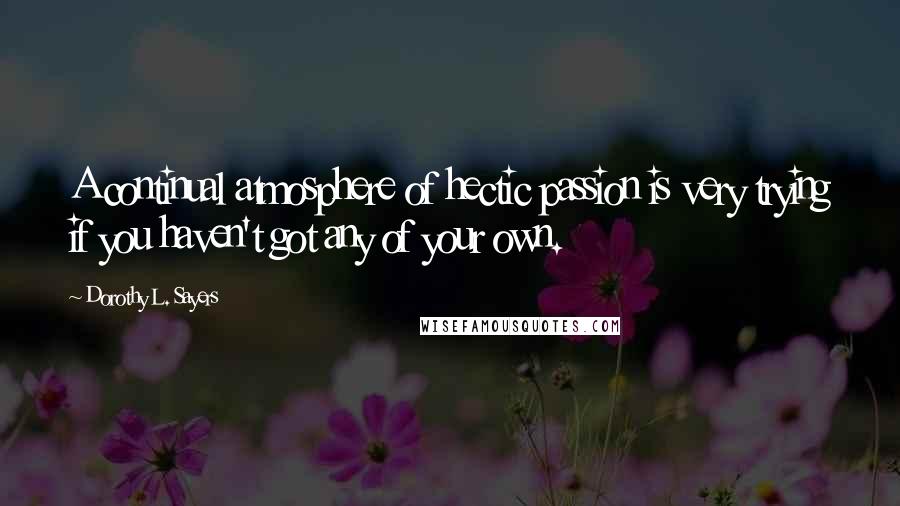 Dorothy L. Sayers Quotes: A continual atmosphere of hectic passion is very trying if you haven't got any of your own.