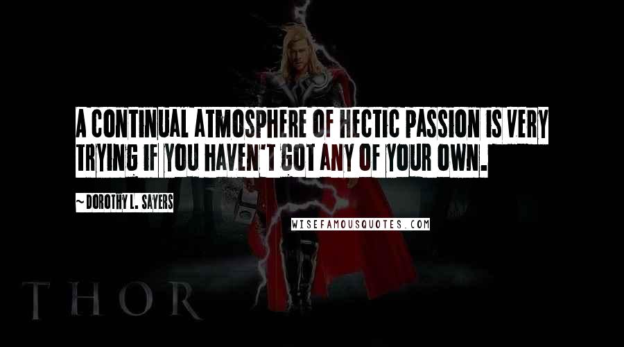 Dorothy L. Sayers Quotes: A continual atmosphere of hectic passion is very trying if you haven't got any of your own.