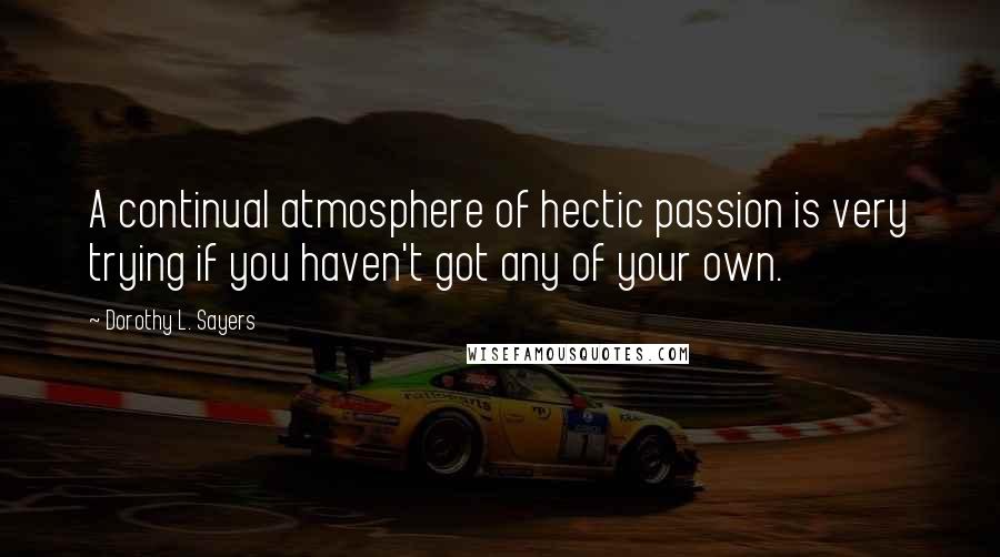 Dorothy L. Sayers Quotes: A continual atmosphere of hectic passion is very trying if you haven't got any of your own.