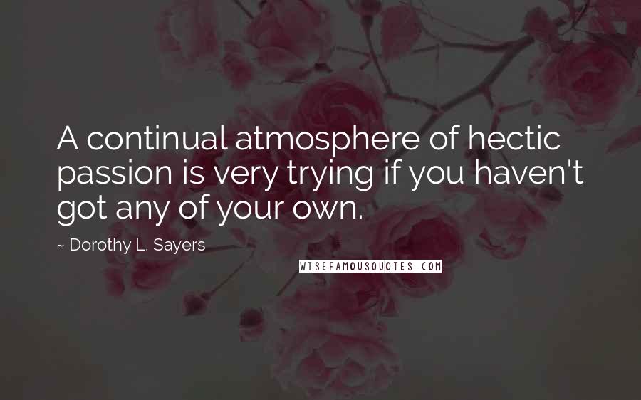 Dorothy L. Sayers Quotes: A continual atmosphere of hectic passion is very trying if you haven't got any of your own.