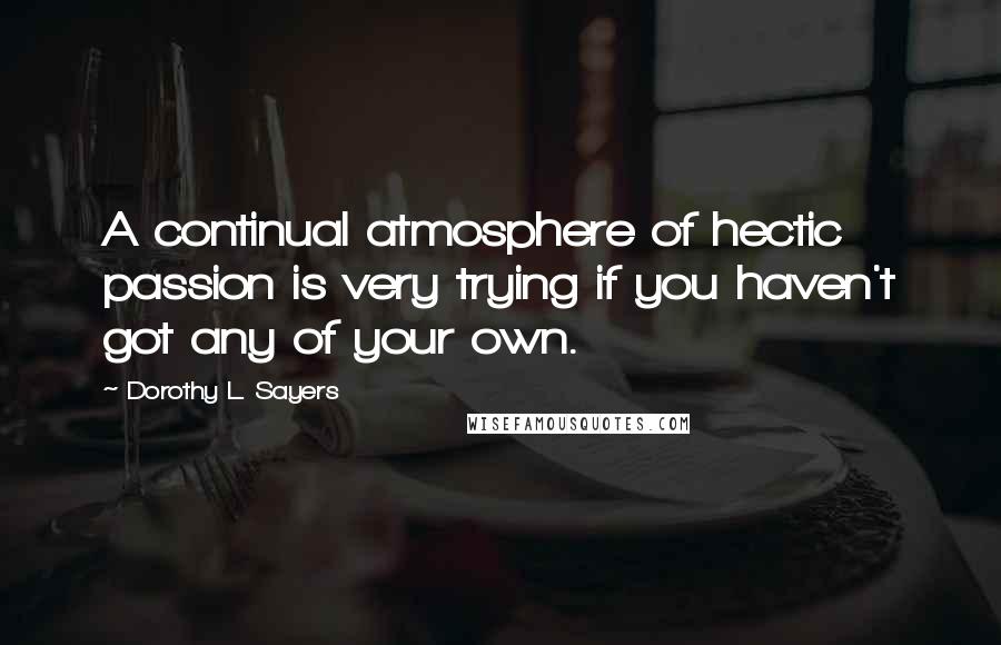 Dorothy L. Sayers Quotes: A continual atmosphere of hectic passion is very trying if you haven't got any of your own.