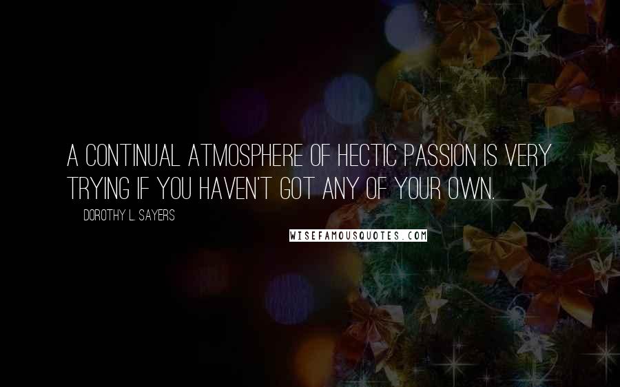 Dorothy L. Sayers Quotes: A continual atmosphere of hectic passion is very trying if you haven't got any of your own.