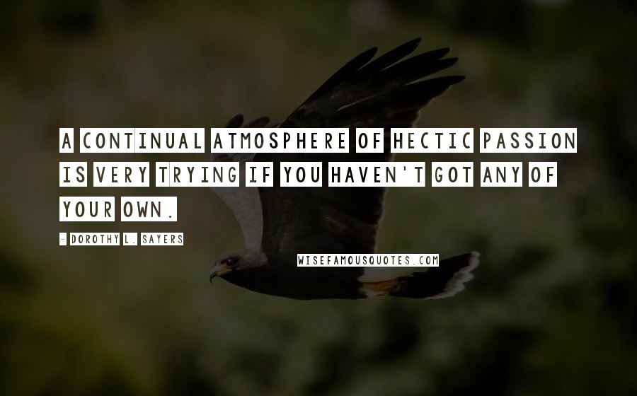Dorothy L. Sayers Quotes: A continual atmosphere of hectic passion is very trying if you haven't got any of your own.