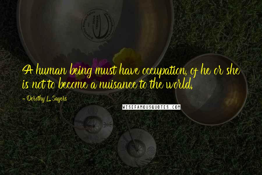 Dorothy L. Sayers Quotes: A human being must have occupation, of he or she is not to become a nuisance to the world.