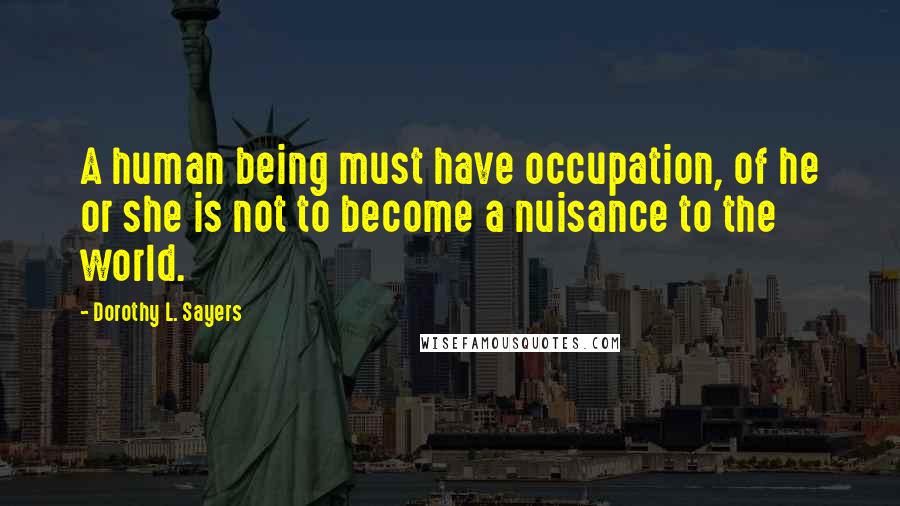 Dorothy L. Sayers Quotes: A human being must have occupation, of he or she is not to become a nuisance to the world.