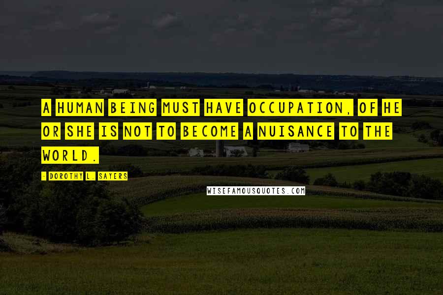Dorothy L. Sayers Quotes: A human being must have occupation, of he or she is not to become a nuisance to the world.