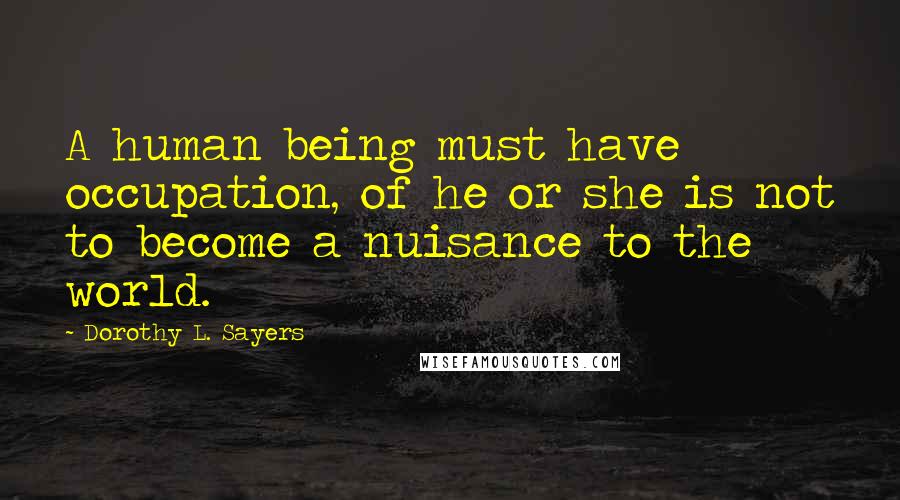 Dorothy L. Sayers Quotes: A human being must have occupation, of he or she is not to become a nuisance to the world.