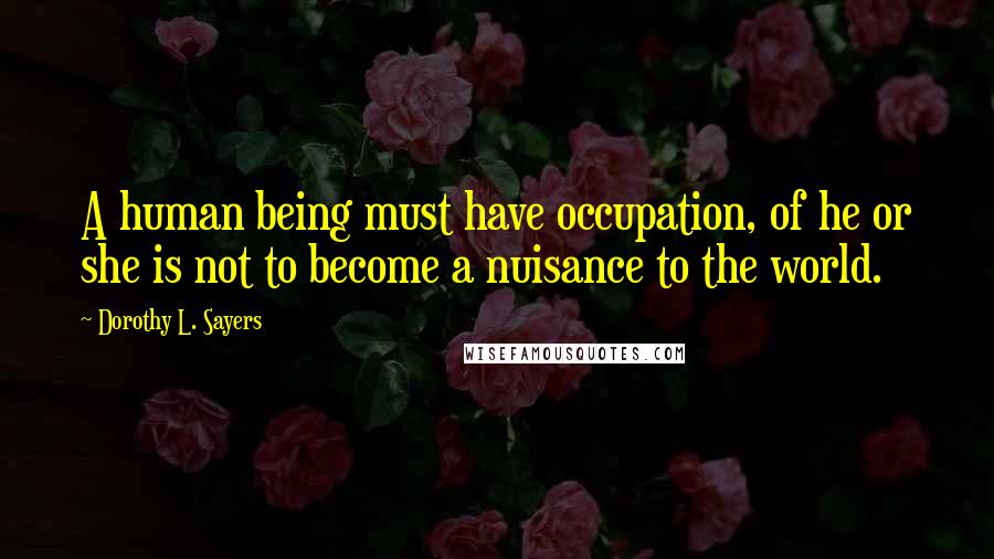 Dorothy L. Sayers Quotes: A human being must have occupation, of he or she is not to become a nuisance to the world.