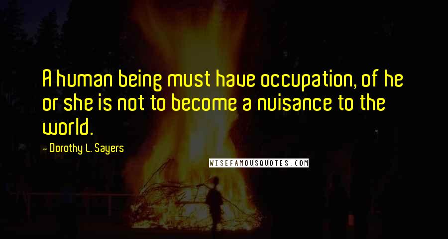 Dorothy L. Sayers Quotes: A human being must have occupation, of he or she is not to become a nuisance to the world.