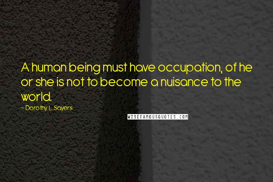 Dorothy L. Sayers Quotes: A human being must have occupation, of he or she is not to become a nuisance to the world.