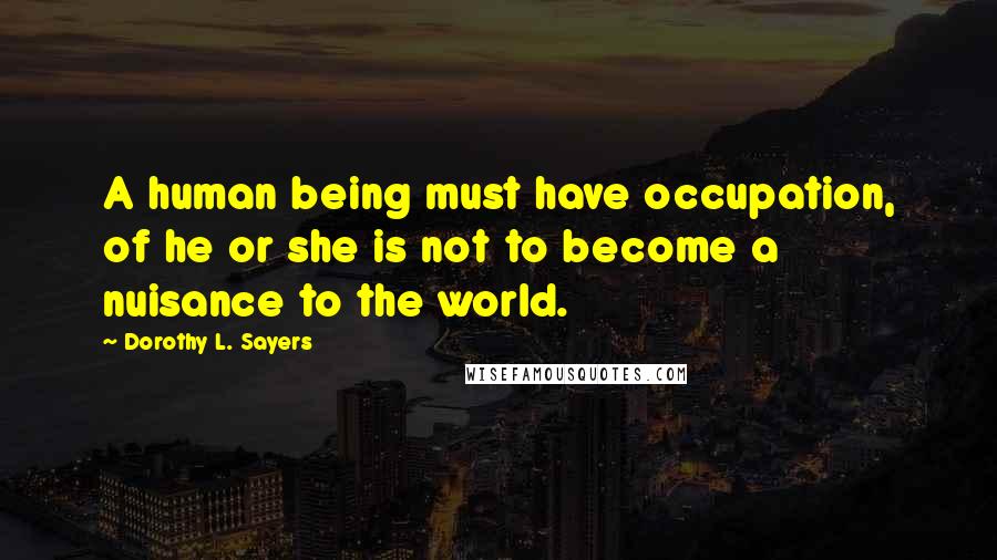 Dorothy L. Sayers Quotes: A human being must have occupation, of he or she is not to become a nuisance to the world.
