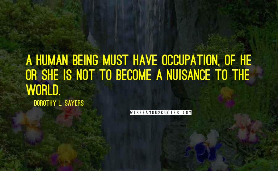 Dorothy L. Sayers Quotes: A human being must have occupation, of he or she is not to become a nuisance to the world.