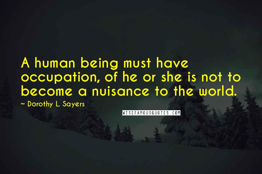 Dorothy L. Sayers Quotes: A human being must have occupation, of he or she is not to become a nuisance to the world.