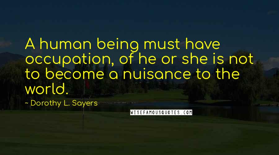 Dorothy L. Sayers Quotes: A human being must have occupation, of he or she is not to become a nuisance to the world.