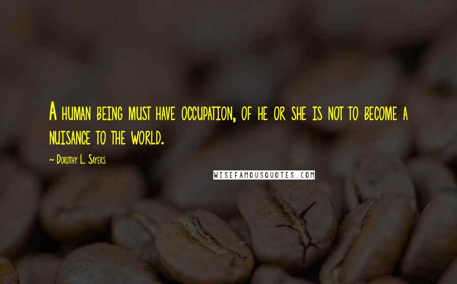 Dorothy L. Sayers Quotes: A human being must have occupation, of he or she is not to become a nuisance to the world.