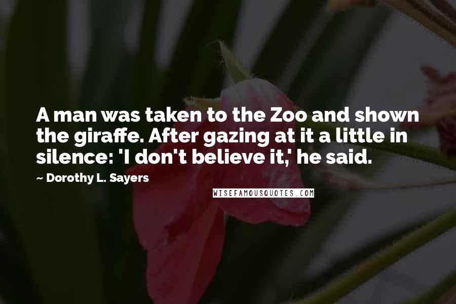 Dorothy L. Sayers Quotes: A man was taken to the Zoo and shown the giraffe. After gazing at it a little in silence: 'I don't believe it,' he said.
