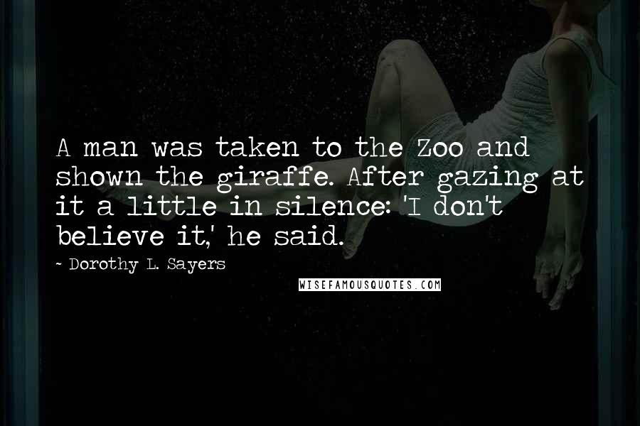 Dorothy L. Sayers Quotes: A man was taken to the Zoo and shown the giraffe. After gazing at it a little in silence: 'I don't believe it,' he said.