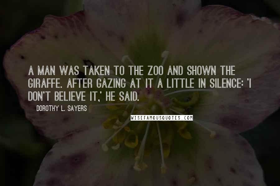 Dorothy L. Sayers Quotes: A man was taken to the Zoo and shown the giraffe. After gazing at it a little in silence: 'I don't believe it,' he said.