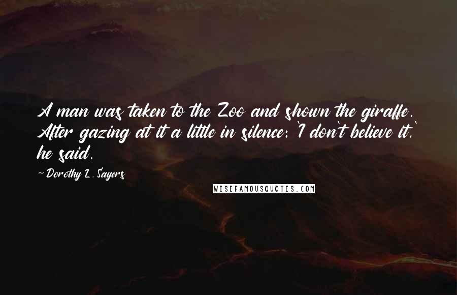 Dorothy L. Sayers Quotes: A man was taken to the Zoo and shown the giraffe. After gazing at it a little in silence: 'I don't believe it,' he said.