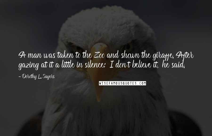 Dorothy L. Sayers Quotes: A man was taken to the Zoo and shown the giraffe. After gazing at it a little in silence: 'I don't believe it,' he said.