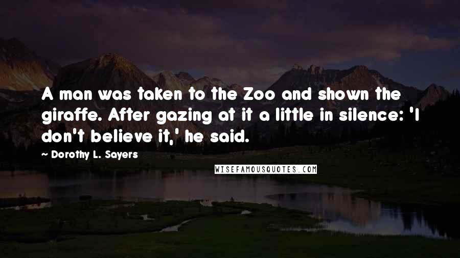 Dorothy L. Sayers Quotes: A man was taken to the Zoo and shown the giraffe. After gazing at it a little in silence: 'I don't believe it,' he said.