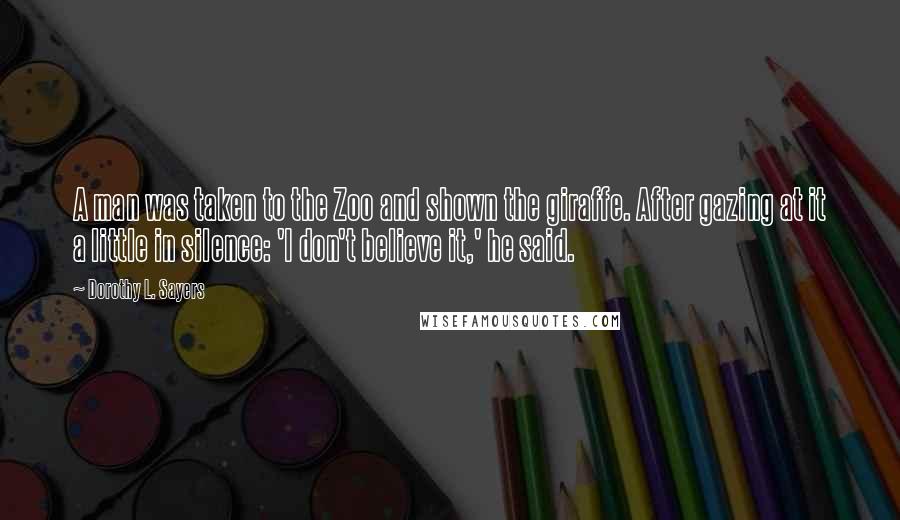 Dorothy L. Sayers Quotes: A man was taken to the Zoo and shown the giraffe. After gazing at it a little in silence: 'I don't believe it,' he said.