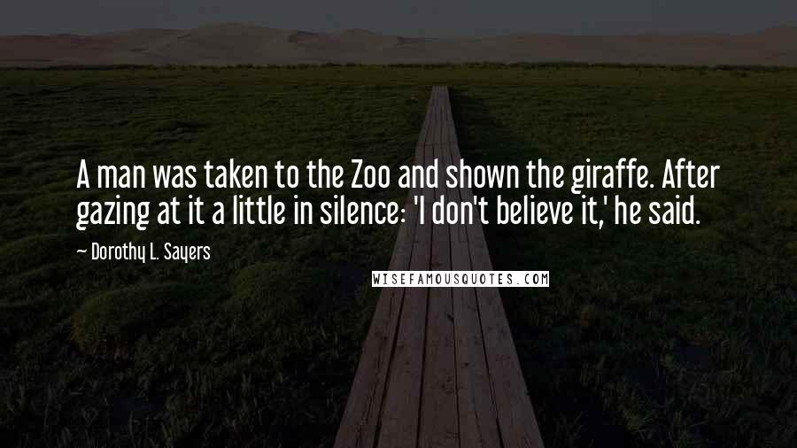 Dorothy L. Sayers Quotes: A man was taken to the Zoo and shown the giraffe. After gazing at it a little in silence: 'I don't believe it,' he said.