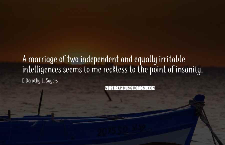 Dorothy L. Sayers Quotes: A marriage of two independent and equally irritable intelligences seems to me reckless to the point of insanity.