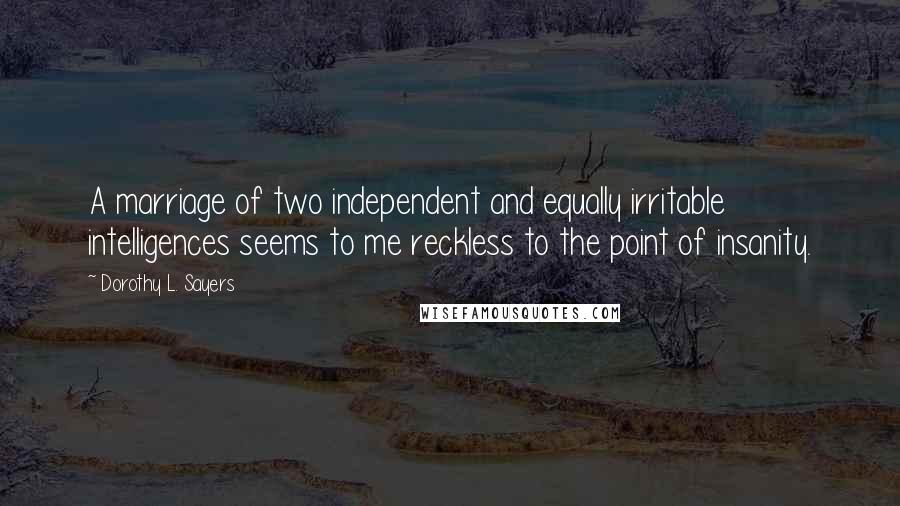 Dorothy L. Sayers Quotes: A marriage of two independent and equally irritable intelligences seems to me reckless to the point of insanity.