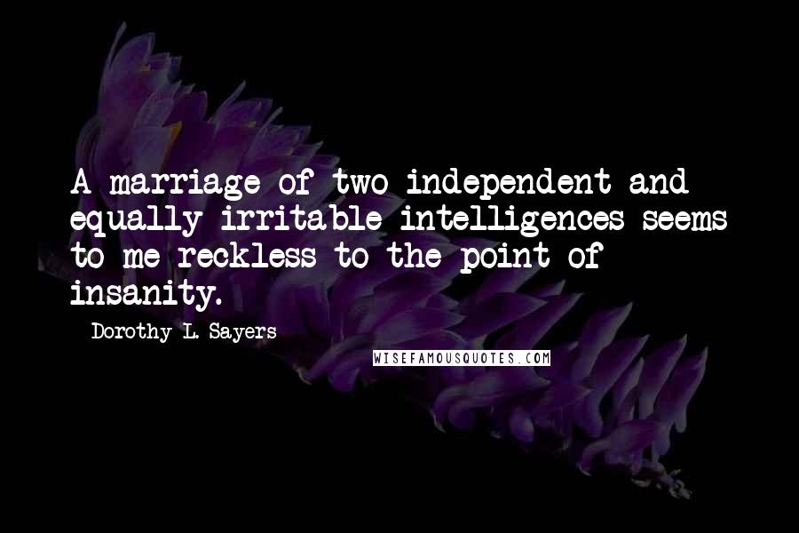Dorothy L. Sayers Quotes: A marriage of two independent and equally irritable intelligences seems to me reckless to the point of insanity.