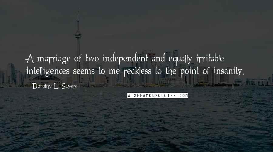 Dorothy L. Sayers Quotes: A marriage of two independent and equally irritable intelligences seems to me reckless to the point of insanity.