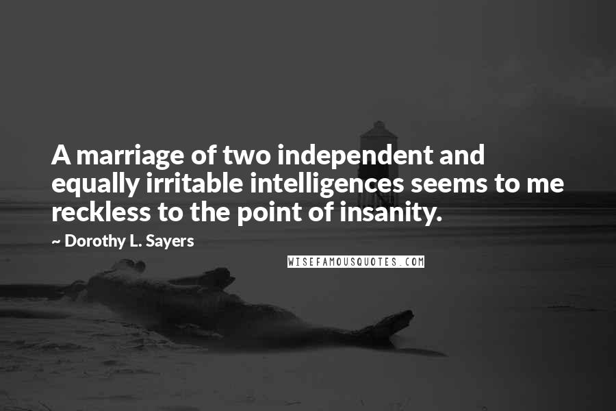 Dorothy L. Sayers Quotes: A marriage of two independent and equally irritable intelligences seems to me reckless to the point of insanity.