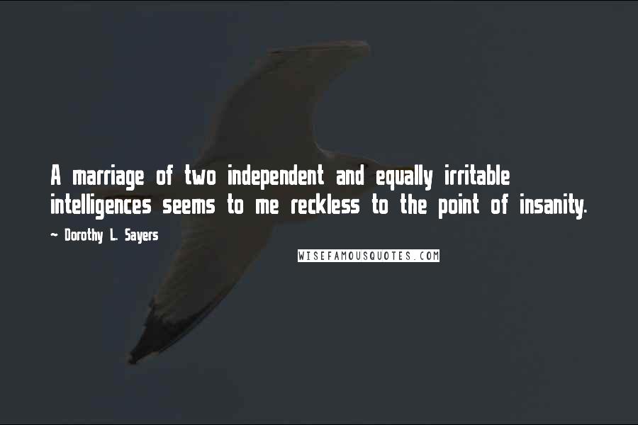 Dorothy L. Sayers Quotes: A marriage of two independent and equally irritable intelligences seems to me reckless to the point of insanity.