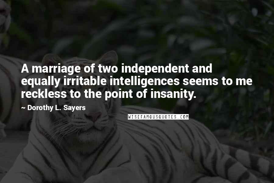 Dorothy L. Sayers Quotes: A marriage of two independent and equally irritable intelligences seems to me reckless to the point of insanity.