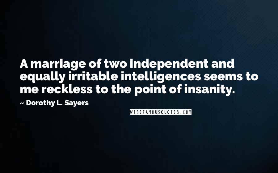 Dorothy L. Sayers Quotes: A marriage of two independent and equally irritable intelligences seems to me reckless to the point of insanity.