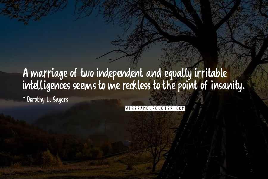 Dorothy L. Sayers Quotes: A marriage of two independent and equally irritable intelligences seems to me reckless to the point of insanity.