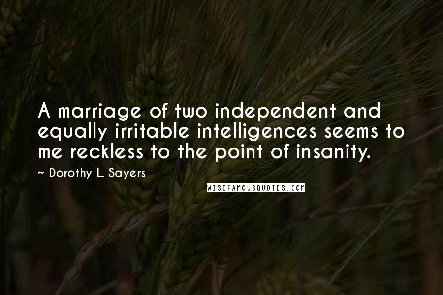 Dorothy L. Sayers Quotes: A marriage of two independent and equally irritable intelligences seems to me reckless to the point of insanity.