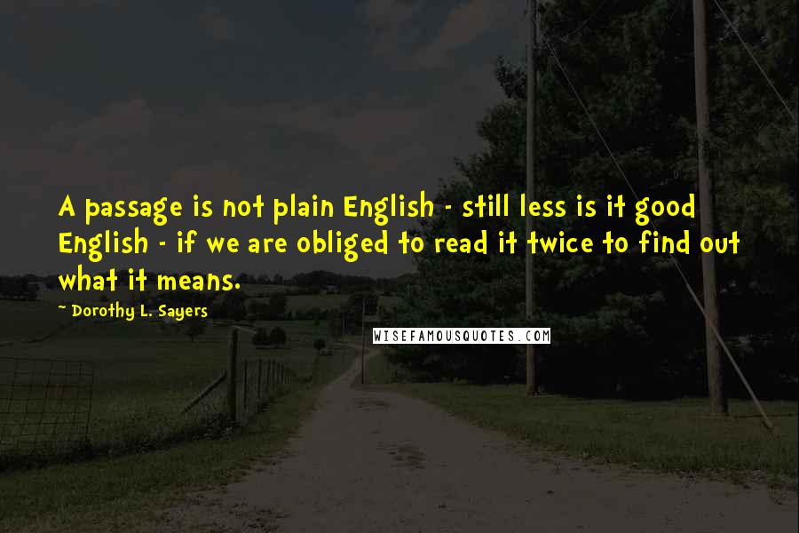 Dorothy L. Sayers Quotes: A passage is not plain English - still less is it good English - if we are obliged to read it twice to find out what it means.