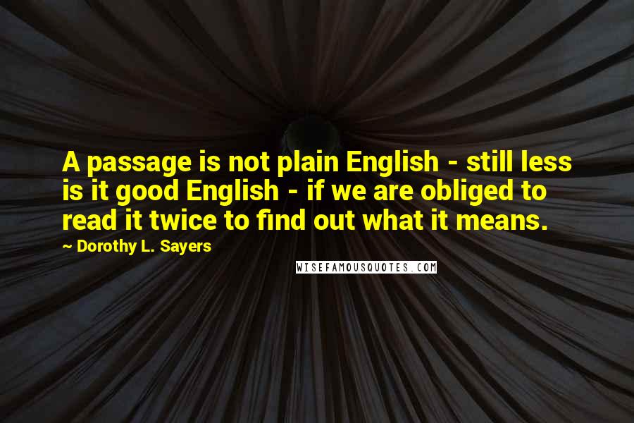 Dorothy L. Sayers Quotes: A passage is not plain English - still less is it good English - if we are obliged to read it twice to find out what it means.