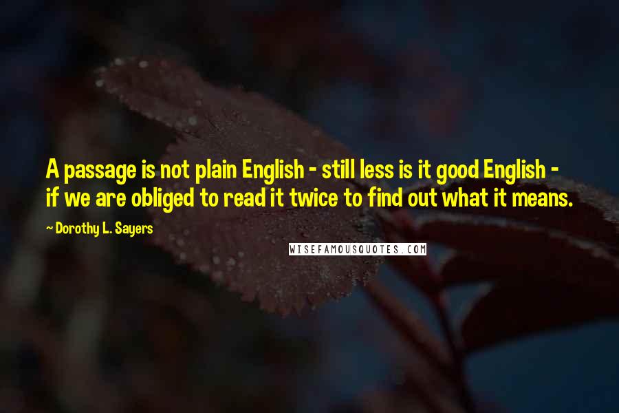 Dorothy L. Sayers Quotes: A passage is not plain English - still less is it good English - if we are obliged to read it twice to find out what it means.