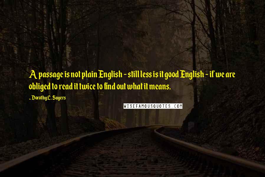 Dorothy L. Sayers Quotes: A passage is not plain English - still less is it good English - if we are obliged to read it twice to find out what it means.