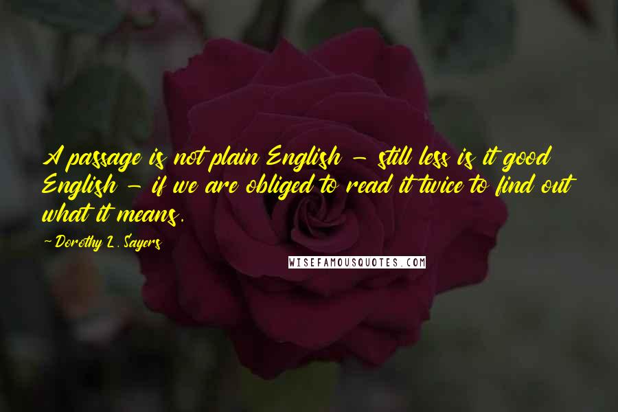 Dorothy L. Sayers Quotes: A passage is not plain English - still less is it good English - if we are obliged to read it twice to find out what it means.