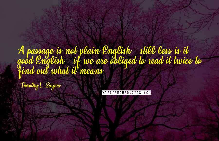 Dorothy L. Sayers Quotes: A passage is not plain English - still less is it good English - if we are obliged to read it twice to find out what it means.