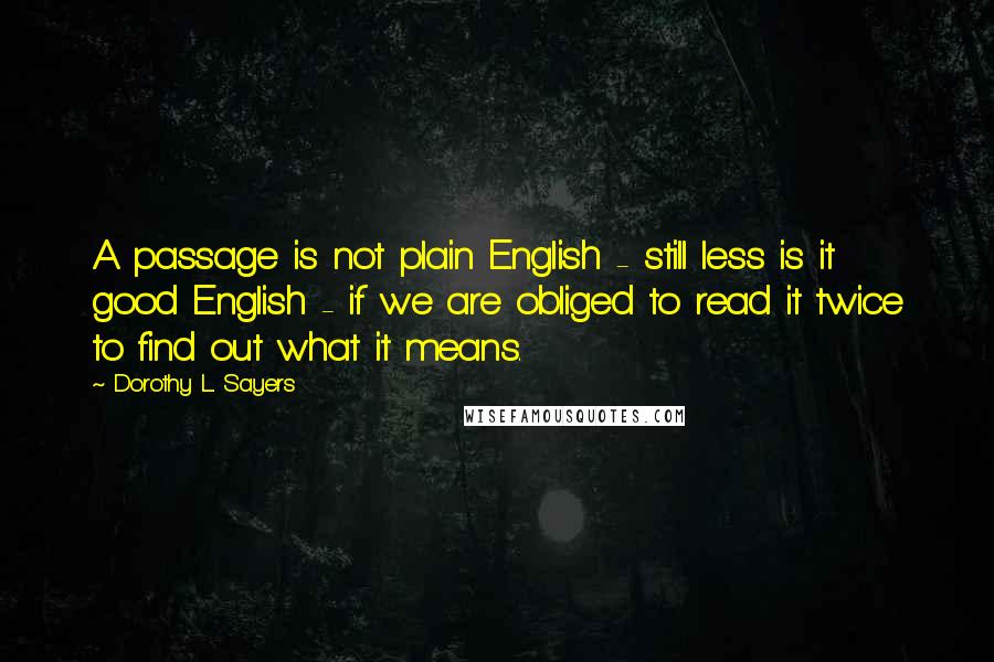 Dorothy L. Sayers Quotes: A passage is not plain English - still less is it good English - if we are obliged to read it twice to find out what it means.