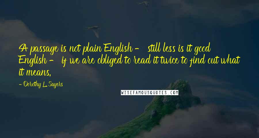 Dorothy L. Sayers Quotes: A passage is not plain English - still less is it good English - if we are obliged to read it twice to find out what it means.