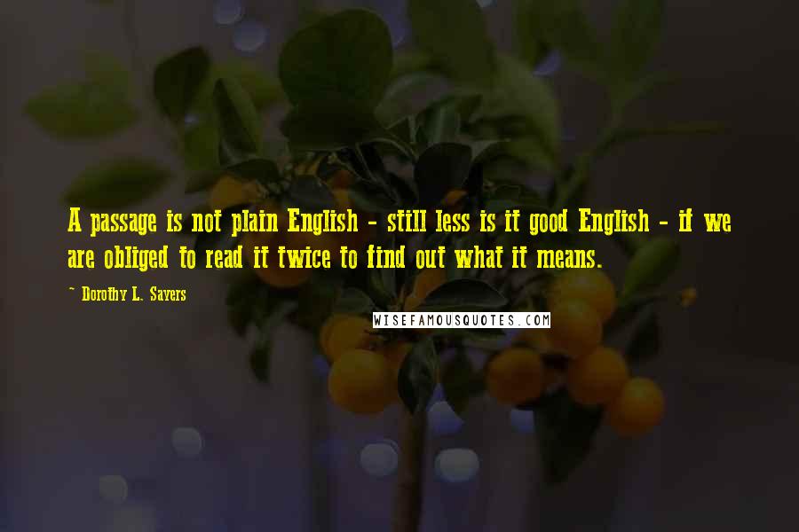 Dorothy L. Sayers Quotes: A passage is not plain English - still less is it good English - if we are obliged to read it twice to find out what it means.