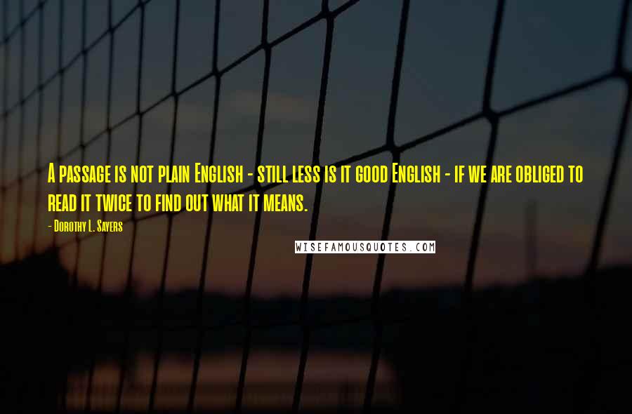 Dorothy L. Sayers Quotes: A passage is not plain English - still less is it good English - if we are obliged to read it twice to find out what it means.