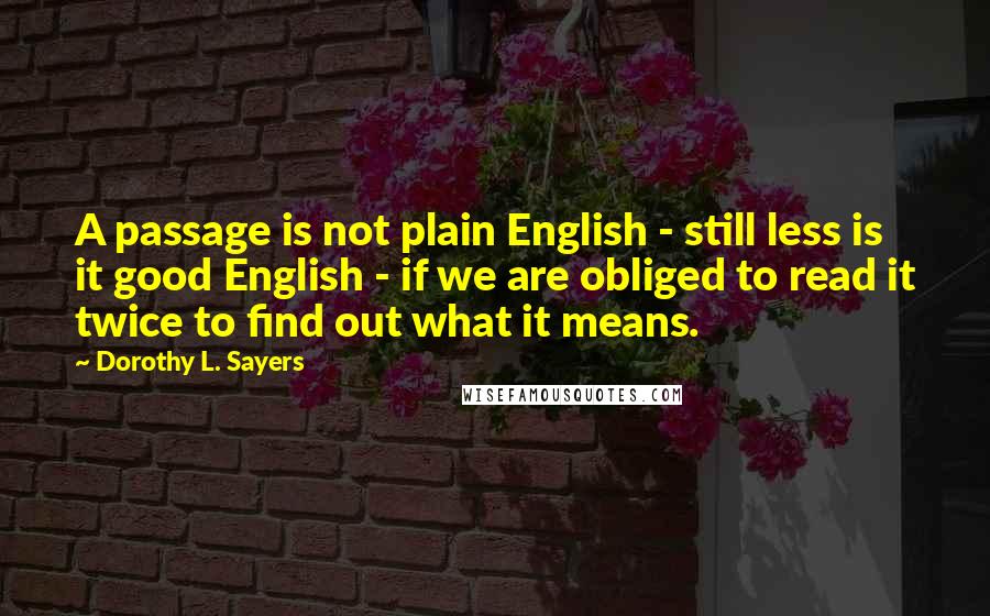 Dorothy L. Sayers Quotes: A passage is not plain English - still less is it good English - if we are obliged to read it twice to find out what it means.